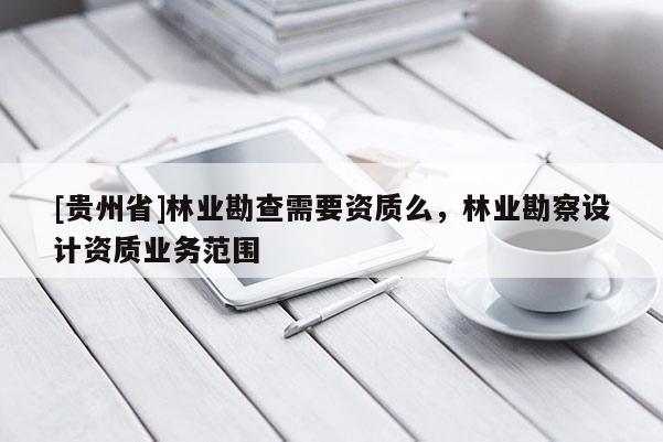 [貴州省]林業勘查需要資質么，林業勘察設計資質業務范圍