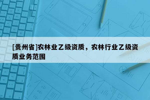 [貴州省]農林業乙級資質，農林行業乙級資質業務范圍