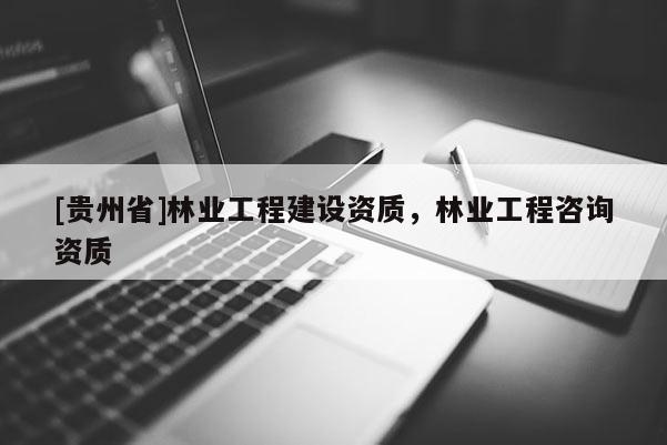 [貴州省]林業工程建設資質，林業工程咨詢資質