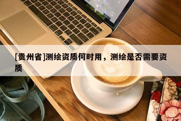 [貴州省]測繪資質何時用，測繪是否需要資質
