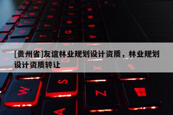 [貴州省]友誼林業(yè)規(guī)劃設計資質(zhì)，林業(yè)規(guī)劃設計資質(zhì)轉讓