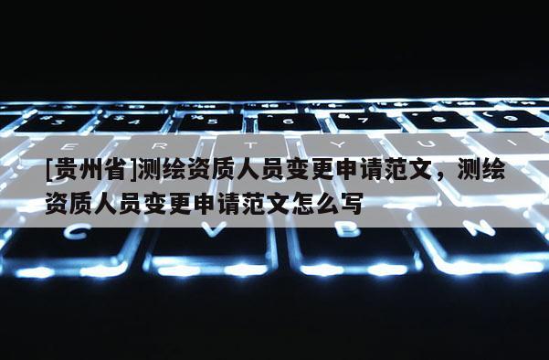 [貴州省]測繪資質人員變更申請范文，測繪資質人員變更申請范文怎么寫