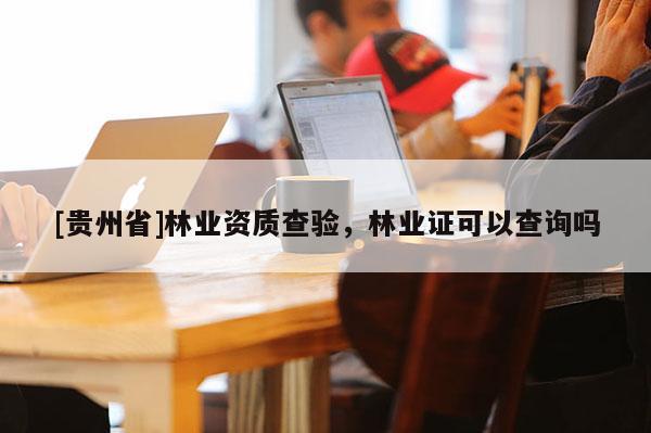 [貴州省]林業(yè)資質(zhì)查驗，林業(yè)證可以查詢嗎