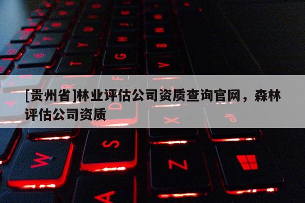 [貴州省]林業(yè)評(píng)估公司資質(zhì)查詢官網(wǎng)，森林評(píng)估公司資質(zhì)