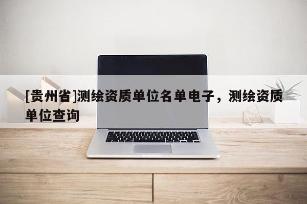 [貴州省]測繪資質單位名單電子，測繪資質單位查詢