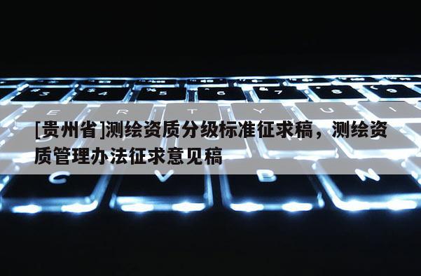 [貴州省]測繪資質(zhì)分級標(biāo)準(zhǔn)征求稿，測繪資質(zhì)管理辦法征求意見稿