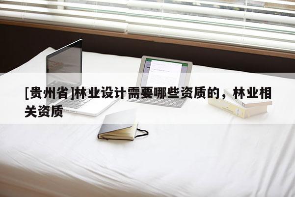 [貴州省]林業(yè)設(shè)計需要哪些資質(zhì)的，林業(yè)相關(guān)資質(zhì)