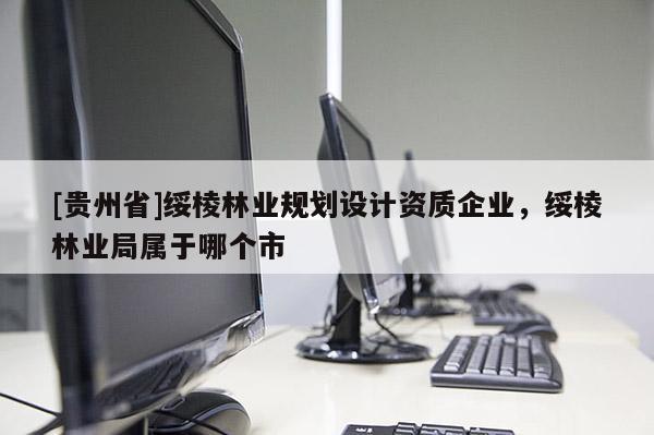 [貴州省]綏棱林業(yè)規(guī)劃設(shè)計(jì)資質(zhì)企業(yè)，綏棱林業(yè)局屬于哪個(gè)市