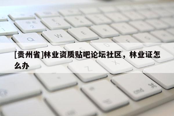 [貴州省]林業資質貼吧論壇社區，林業證怎么辦