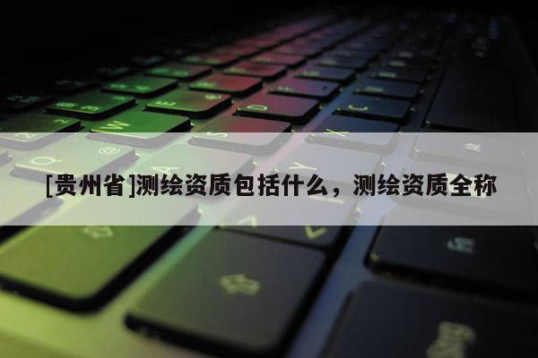 [貴州省]測繪資質包括什么，測繪資質全稱