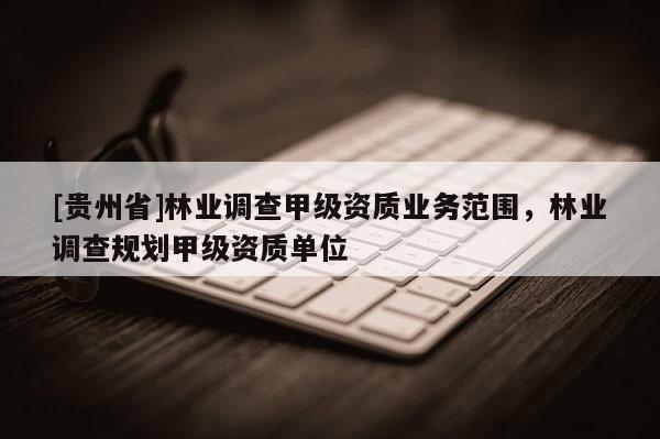 [貴州省]林業(yè)調(diào)查甲級(jí)資質(zhì)業(yè)務(wù)范圍，林業(yè)調(diào)查規(guī)劃甲級(jí)資質(zhì)單位
