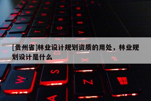 [貴州省]林業設計規劃資質的用處，林業規劃設計是什么