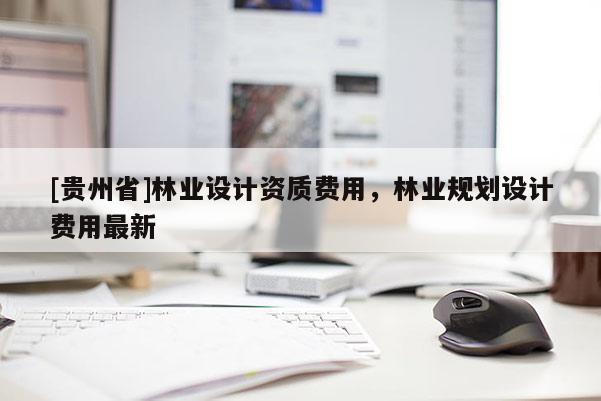 [貴州省]林業設計資質費用，林業規劃設計費用最新