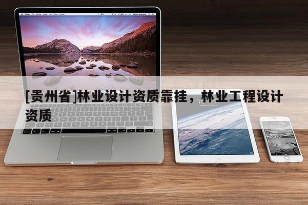[貴州省]林業(yè)設(shè)計(jì)資質(zhì)靠掛，林業(yè)工程設(shè)計(jì)資質(zhì)