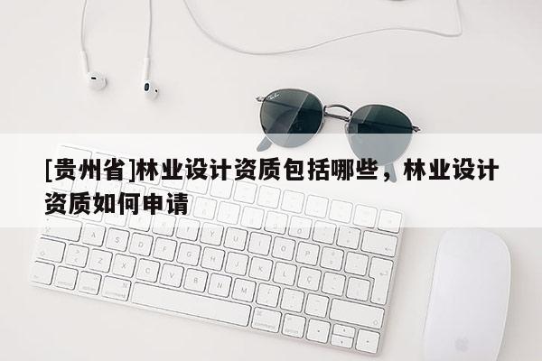 [貴州省]林業(yè)設(shè)計(jì)資質(zhì)包括哪些，林業(yè)設(shè)計(jì)資質(zhì)如何申請(qǐng)