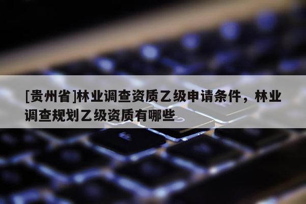 [貴州省]林業調查資質乙級申請條件，林業調查規劃乙級資質有哪些
