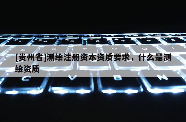 [貴州省]測繪注冊資本資質要求，什么是測繪資質