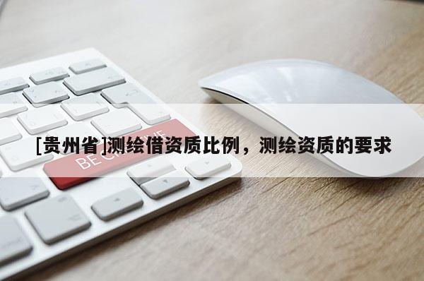 [貴州省]測繪借資質比例，測繪資質的要求