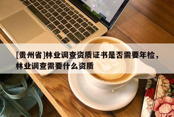 [貴州省]林業(yè)調(diào)查資質(zhì)證書是否需要年檢，林業(yè)調(diào)查需要什么資質(zhì)