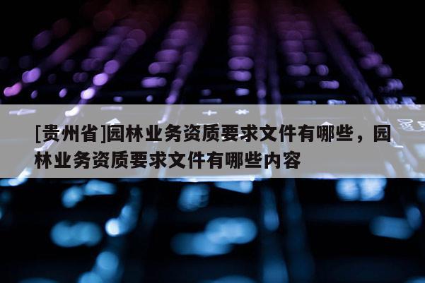 [貴州省]園林業務資質要求文件有哪些，園林業務資質要求文件有哪些內容