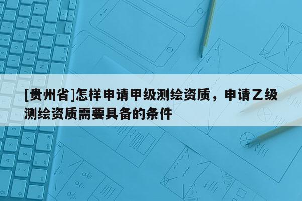 [貴州省]怎樣申請甲級測繪資質(zhì)，申請乙級測繪資質(zhì)需要具備的條件