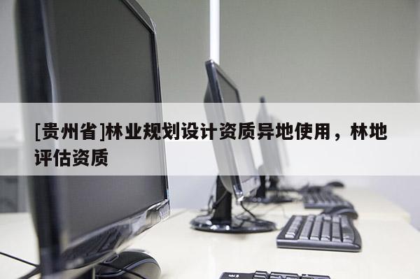 [貴州省]林業(yè)規(guī)劃設(shè)計資質(zhì)異地使用，林地評估資質(zhì)