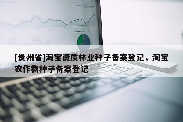 [貴州省]淘寶資質(zhì)林業(yè)種子備案登記，淘寶農(nóng)作物種子備案登記