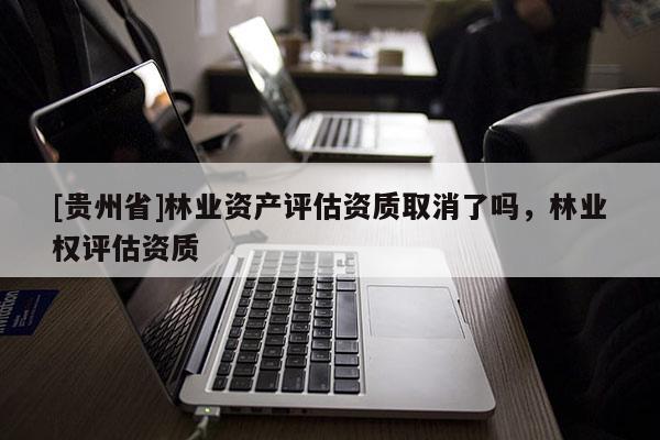 [貴州省]林業(yè)資產(chǎn)評(píng)估資質(zhì)取消了嗎，林業(yè)權(quán)評(píng)估資質(zhì)