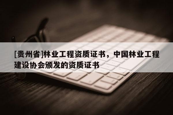 [貴州省]林業工程資質證書，中國林業工程建設協會頒發的資質證書