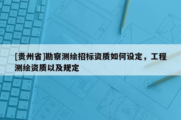 [貴州省]勘察測繪招標(biāo)資質(zhì)如何設(shè)定，工程測繪資質(zhì)以及規(guī)定