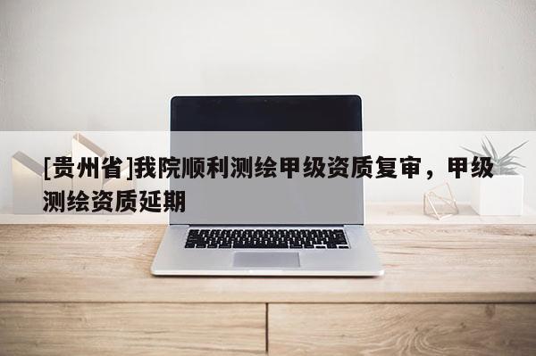 [貴州省]我院順利測(cè)繪甲級(jí)資質(zhì)復(fù)審，甲級(jí)測(cè)繪資質(zhì)延期