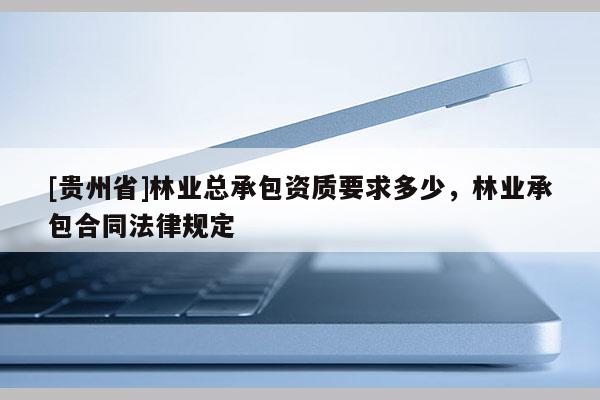 [貴州省]林業總承包資質要求多少，林業承包合同法律規定