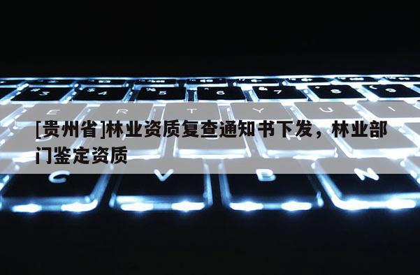 [貴州省]林業資質復查通知書下發，林業部門鑒定資質