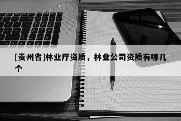 [貴州省]林業(yè)廳資質(zhì)，林業(yè)公司資質(zhì)有哪幾個
