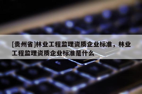 [貴州省]林業工程監理資質企業標準，林業工程監理資質企業標準是什么