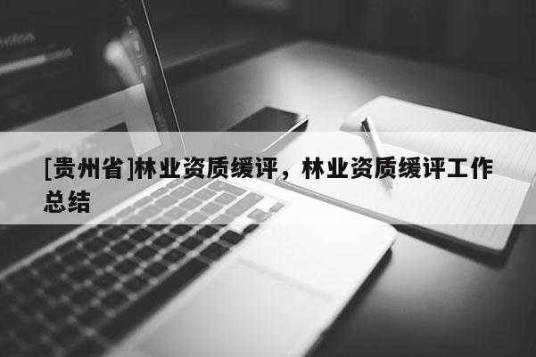 [貴州省]林業資質緩評，林業資質緩評工作總結