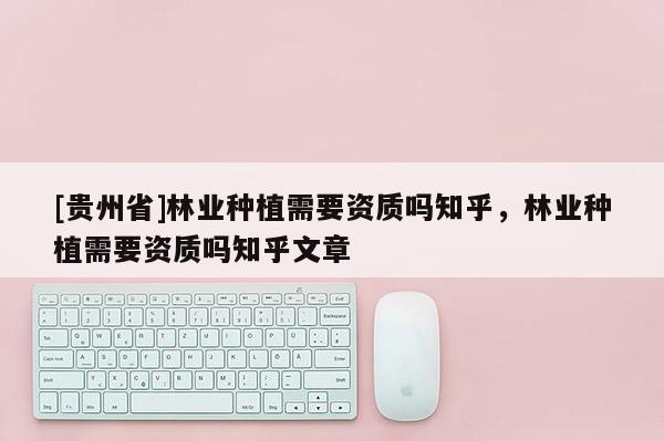 [貴州省]林業種植需要資質嗎知乎，林業種植需要資質嗎知乎文章