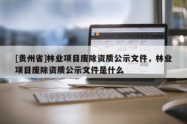 [貴州省]林業項目廢除資質公示文件，林業項目廢除資質公示文件是什么