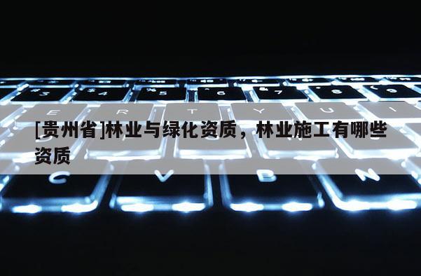 [貴州省]林業與綠化資質，林業施工有哪些資質