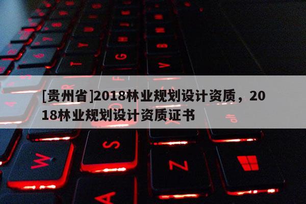 [貴州省]2018林業(yè)規(guī)劃設計資質，2018林業(yè)規(guī)劃設計資質證書