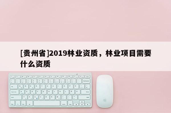 [貴州省]2019林業(yè)資質(zhì)，林業(yè)項(xiàng)目需要什么資質(zhì)
