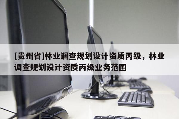 [貴州省]林業(yè)調(diào)查規(guī)劃設(shè)計資質(zhì)丙級，林業(yè)調(diào)查規(guī)劃設(shè)計資質(zhì)丙級業(yè)務(wù)范圍