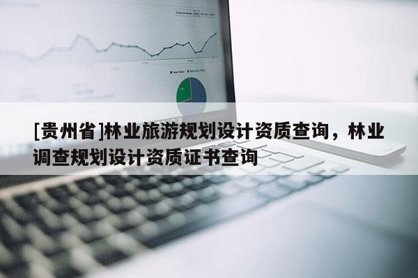 [貴州省]林業(yè)旅游規(guī)劃設計資質查詢，林業(yè)調查規(guī)劃設計資質證書查詢