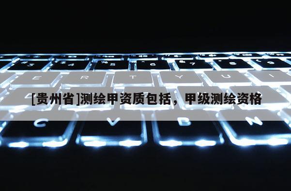 [貴州省]測繪甲資質包括，甲級測繪資格