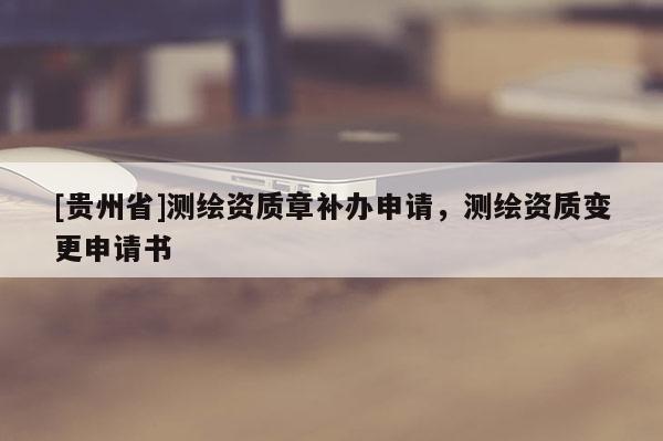 [貴州省]測繪資質章補辦申請，測繪資質變更申請書