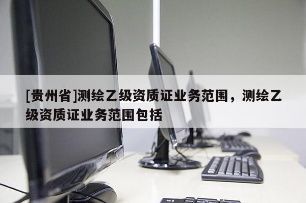 [貴州省]測繪乙級資質證業務范圍，測繪乙級資質證業務范圍包括