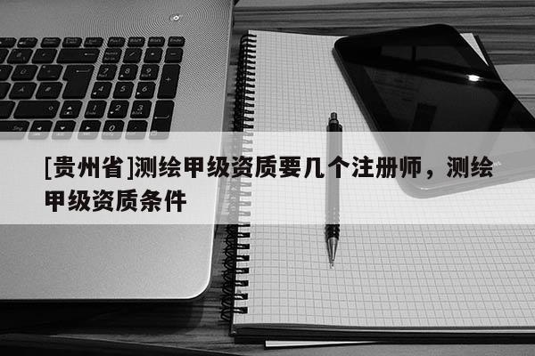 [貴州省]測繪甲級資質要幾個注冊師，測繪甲級資質條件