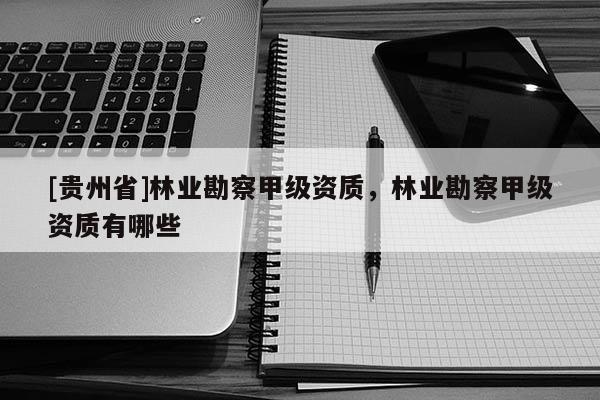 [貴州省]林業勘察甲級資質，林業勘察甲級資質有哪些