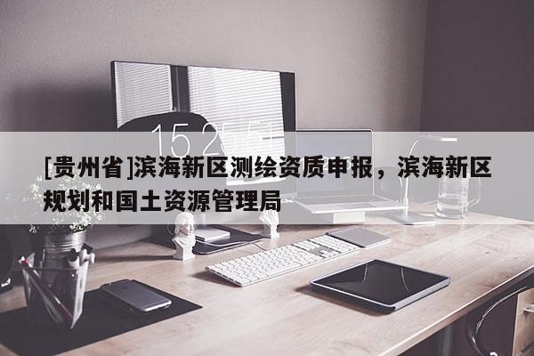 [貴州省]濱海新區測繪資質申報，濱海新區規劃和國土資源管理局
