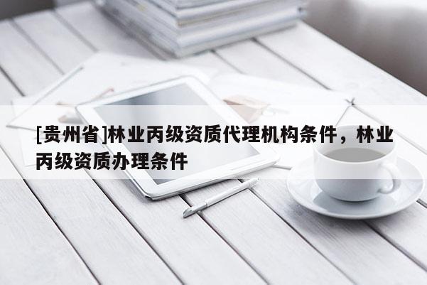 [貴州省]林業(yè)丙級(jí)資質(zhì)代理機(jī)構(gòu)條件，林業(yè)丙級(jí)資質(zhì)辦理?xiàng)l件